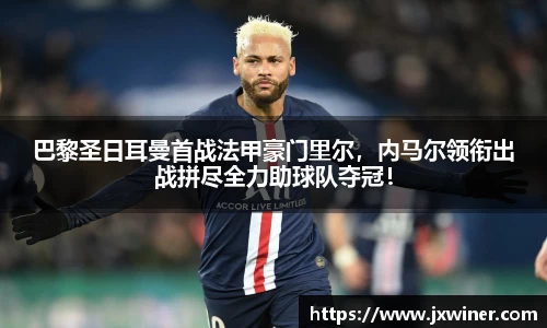 巴黎圣日耳曼首战法甲豪门里尔，内马尔领衔出战拼尽全力助球队夺冠！