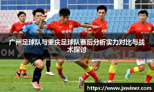 广州足球队与重庆足球队赛后分析实力对比与战术探讨